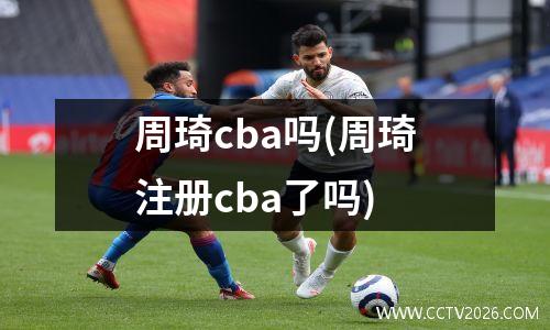 周琦cba吗(周琦注册cba了吗)