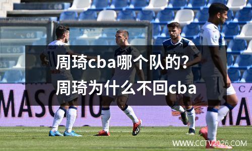 周琦cba哪个队的？周琦为什么不回cba
