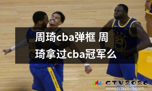 周琦cba弹框 周琦拿过cba冠军么