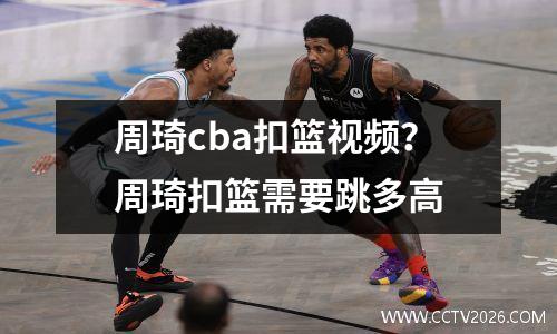 周琦cba扣篮视频？周琦扣篮需要跳多高