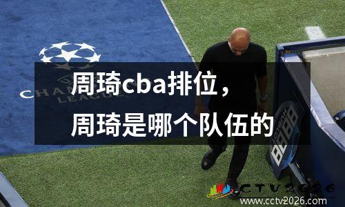 周琦cba排位，周琦是哪个队伍的