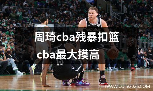 周琦cba残暴扣篮 cba最大摸高