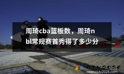 周琦cba篮板数，周琦nbl常规赛首秀得了多少分