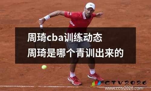周琦cba训练动态 周琦是哪个青训出来的