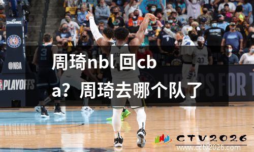 周琦nbl 回cba？周琦去哪个队了