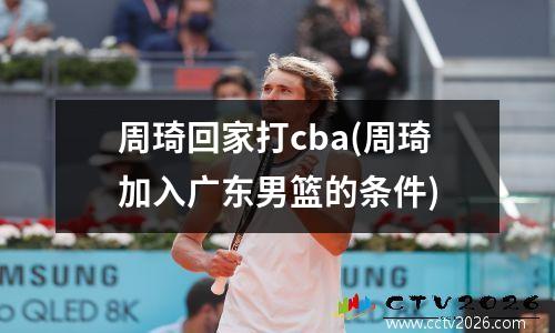 周琦回家打cba(周琦加入广东男篮的条件)