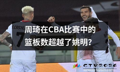 周琦在CBA比赛中的篮板数超越了姚明？