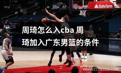 周琦怎么入cba 周琦加入广东男篮的条件