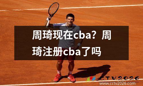 周琦现在cba？周琦注册cba了吗