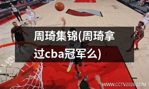 周琦集锦(周琦拿过cba冠军么)