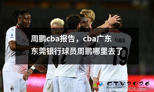 周鹏cba报告，cba广东东莞银行球员周鹏哪里去了