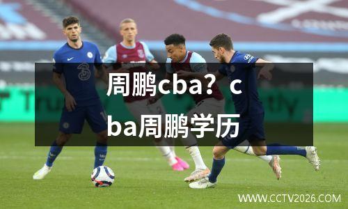 周鹏cba？cba周鹏学历