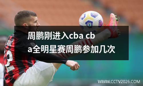 周鹏刚进入cba cba全明星赛周鹏参加几次