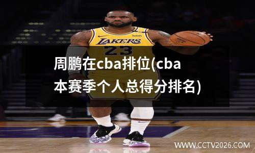 周鹏在cba排位(cba本赛季个人总得分排名)