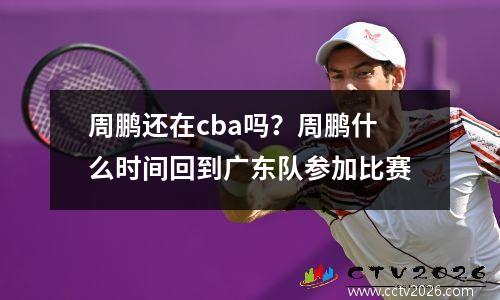 周鹏还在cba吗？周鹏什么时间回到广东队参加比赛
