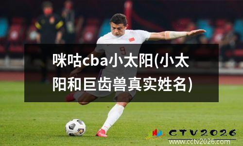 咪咕cba小太阳(小太阳和巨齿兽真实姓名)