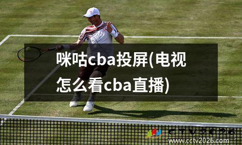 咪咕cba投屏(电视怎么看cba直播)