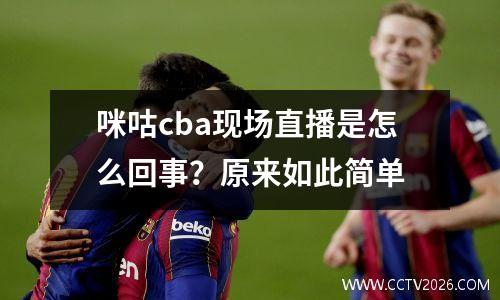 咪咕cba现场直播是怎么回事？原来如此简单