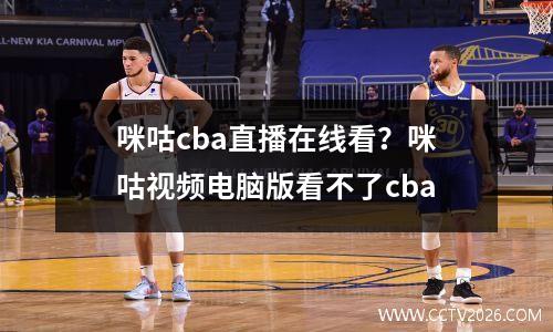 咪咕cba直播在线看？咪咕视频电脑版看不了cba