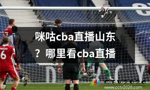 咪咕cba直播山东？哪里看cba直播