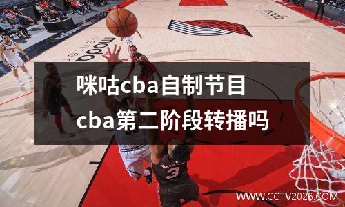 咪咕cba自制节目 cba第二阶段转播吗