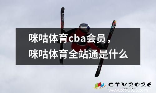 咪咕体育cba会员，咪咕体育全站通是什么