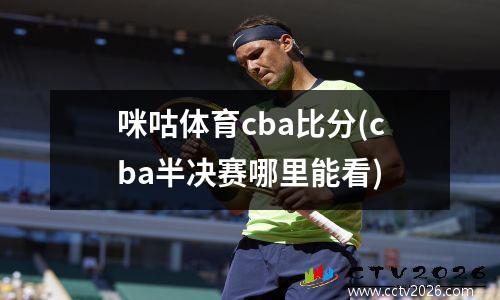 咪咕体育cba比分(cba半决赛哪里能看)