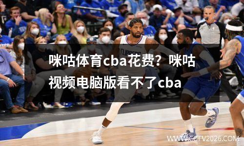 咪咕体育cba花费？咪咕视频电脑版看不了cba