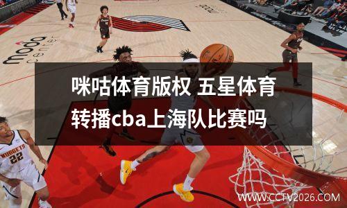 咪咕体育版权 五星体育转播cba上海队比赛吗