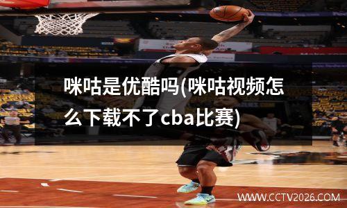咪咕是优酷吗(咪咕视频怎么下载不了cba比赛)