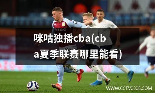 咪咕独播cba(cba夏季联赛哪里能看)