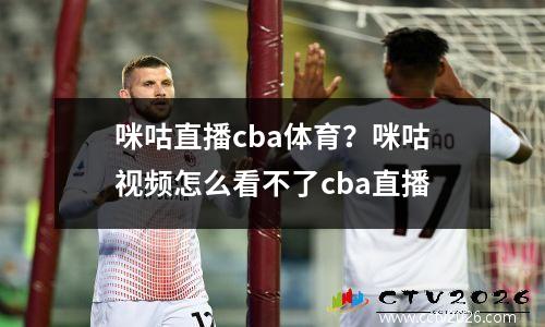 咪咕直播cba体育？咪咕视频怎么看不了cba直播