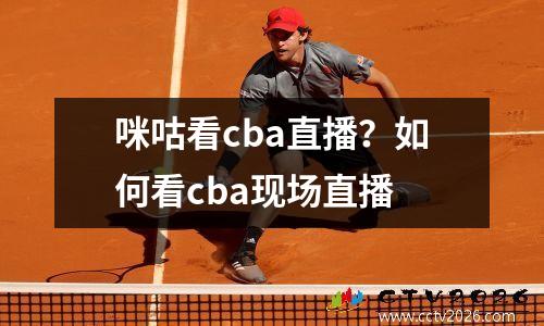 咪咕看cba直播？如何看cba现场直播