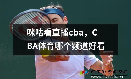 咪咕看直播cba，CBA体育哪个频道好看