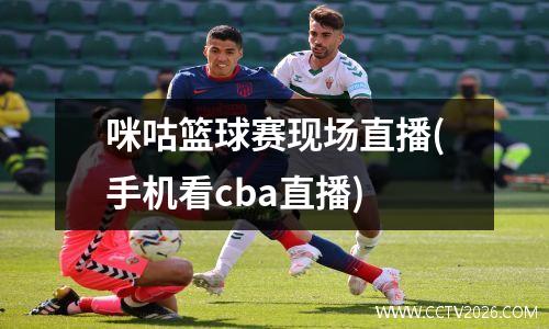 咪咕篮球赛现场直播(手机看cba直播)