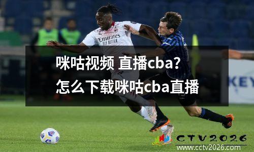 咪咕视频 直播cba？怎么下载咪咕cba直播