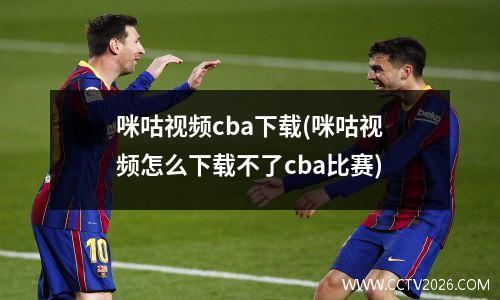 咪咕视频cba下载(咪咕视频怎么下载不了cba比赛)