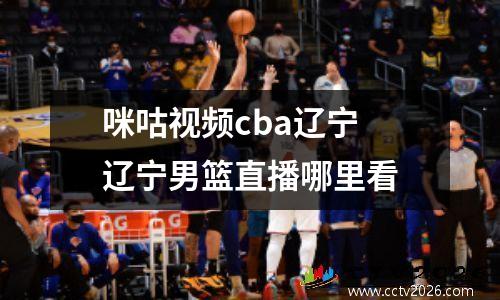 咪咕视频cba辽宁 辽宁男篮直播哪里看