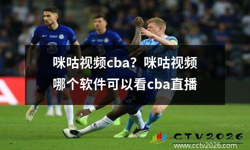 咪咕视频cba？咪咕视频哪个软件可以看cba直播