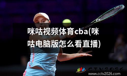 咪咕视频体育cba(咪咕电脑版怎么看直播)