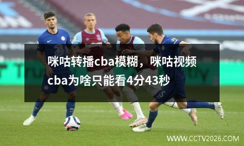 咪咕转播cba模糊，咪咕视频cba为啥只能看4分43秒
