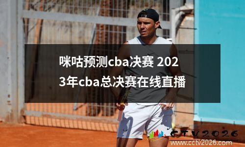咪咕预测cba决赛 2023年cba总决赛在线直播