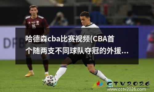 哈德森cba比赛视频(CBA首个随两支不同球队夺冠的外援)