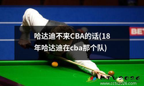 哈达迪不来CBA的话(18年哈达迪在cba那个队)