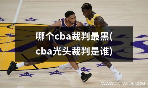哪个cba裁判最黑(cba光头裁判是谁)