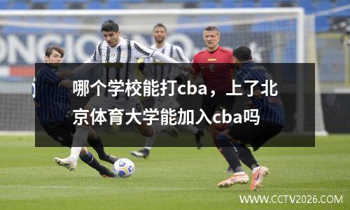 哪个学校能打cba，上了北京体育大学能加入cba吗