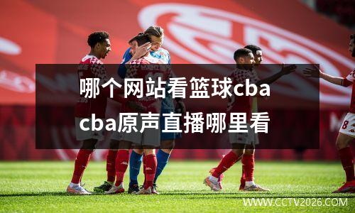 哪个网站看篮球cba cba原声直播哪里看