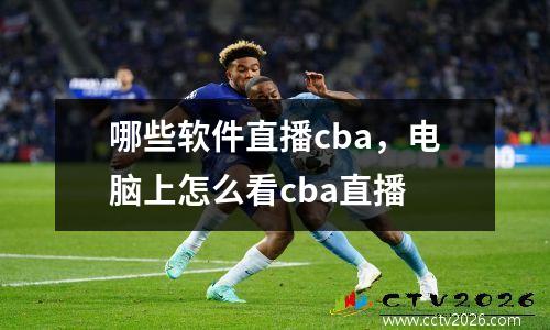 哪些软件直播cba，电脑上怎么看cba直播