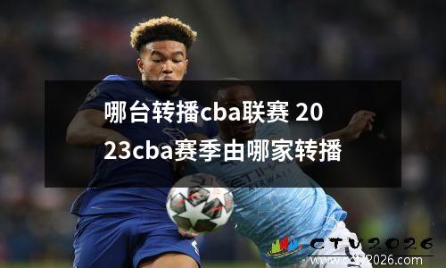 哪台转播cba联赛 2023cba赛季由哪家转播