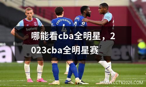 哪能看cba全明星，2023cba全明星赛